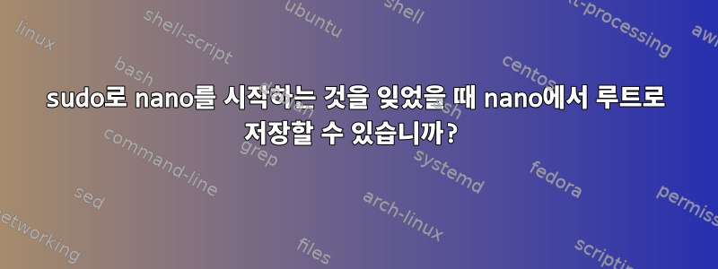 sudo로 nano를 시작하는 것을 잊었을 때 nano에서 루트로 저장할 수 있습니까?