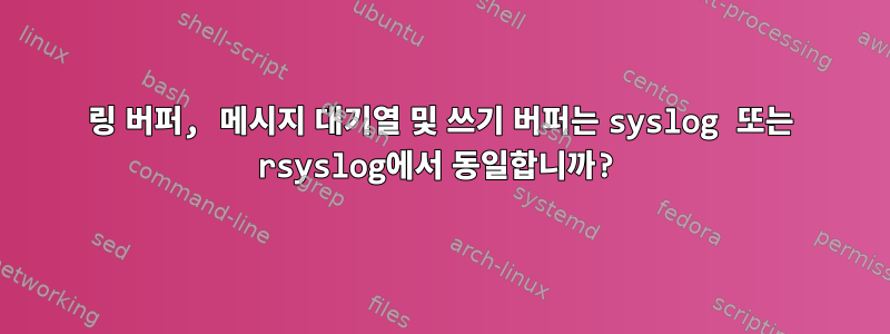 링 버퍼, 메시지 대기열 및 쓰기 버퍼는 syslog 또는 rsyslog에서 동일합니까?