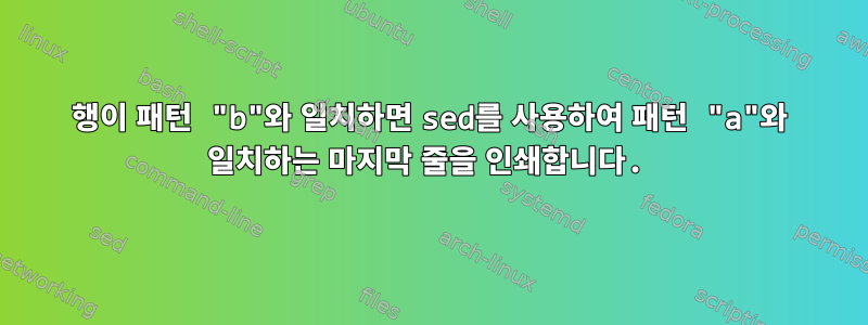 행이 패턴 "b"와 일치하면 sed를 사용하여 패턴 "a"와 일치하는 마지막 줄을 인쇄합니다.