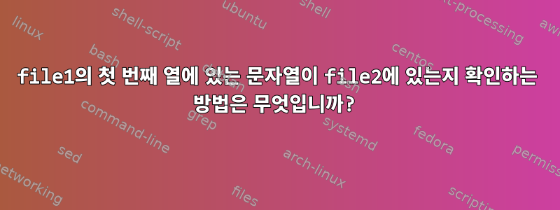 file1의 첫 번째 열에 있는 문자열이 file2에 있는지 확인하는 방법은 무엇입니까?