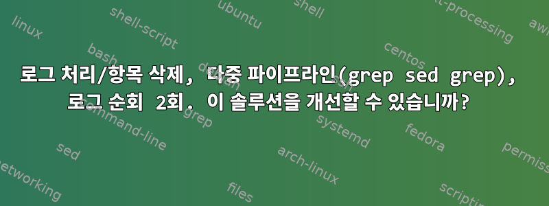 로그 처리/항목 삭제, 다중 파이프라인(grep sed grep), 로그 순회 2회. 이 솔루션을 개선할 수 있습니까?