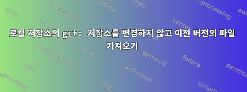 로컬 저장소의 git: 저장소를 변경하지 않고 이전 버전의 파일 가져오기