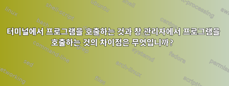 터미널에서 프로그램을 호출하는 것과 창 관리자에서 프로그램을 호출하는 것의 차이점은 무엇입니까?