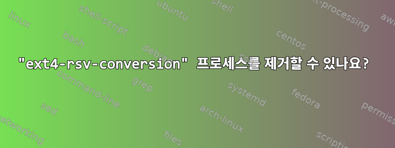 "ext4-rsv-conversion" 프로세스를 제거할 수 있나요?