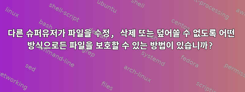 다른 슈퍼유저가 파일을 수정, 삭제 또는 덮어쓸 수 없도록 어떤 방식으로든 파일을 보호할 수 있는 방법이 있습니까?