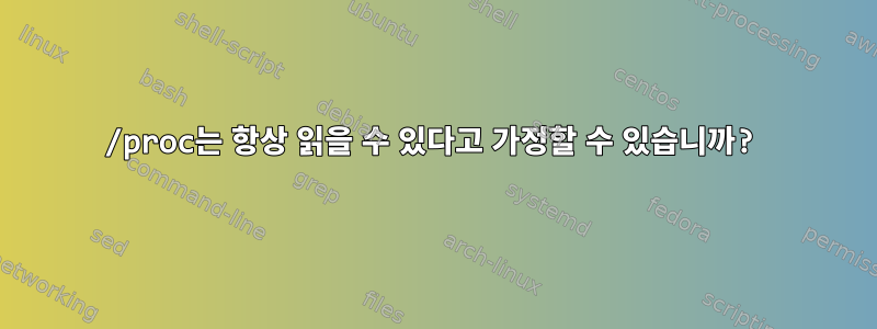 /proc는 항상 읽을 수 있다고 가정할 수 있습니까?