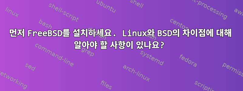 먼저 FreeBSD를 설치하세요. Linux와 BSD의 차이점에 대해 알아야 할 사항이 있나요?