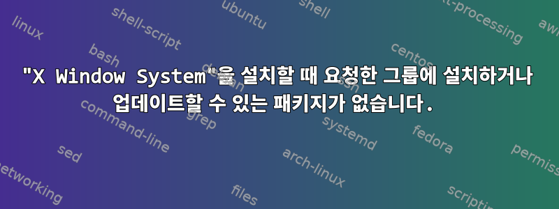 "X Window System"을 설치할 때 요청한 그룹에 설치하거나 업데이트할 수 있는 패키지가 없습니다.