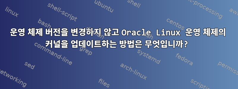 운영 체제 버전을 변경하지 않고 Oracle Linux 운영 체제의 커널을 업데이트하는 방법은 무엇입니까?