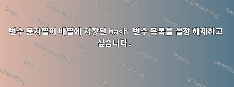 변수 문자열이 배열에 저장된 bash 변수 목록을 설정 해제하고 싶습니다.