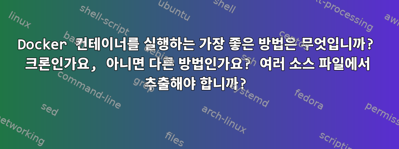 Docker 컨테이너를 실행하는 가장 좋은 방법은 무엇입니까? 크론인가요, 아니면 다른 방법인가요? 여러 소스 파일에서 추출해야 합니까?