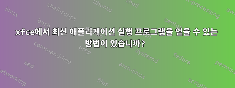 xfce에서 최신 애플리케이션 실행 프로그램을 얻을 수 있는 방법이 있습니까?