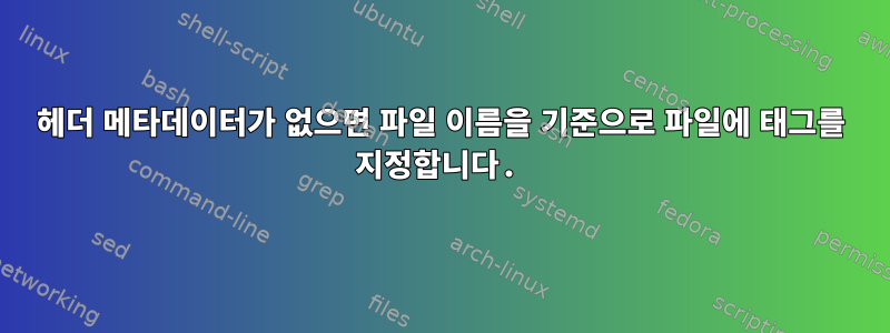 헤더 메타데이터가 없으면 파일 이름을 기준으로 파일에 태그를 지정합니다.