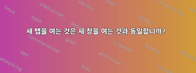 새 탭을 여는 것은 새 창을 여는 것과 동일합니까?