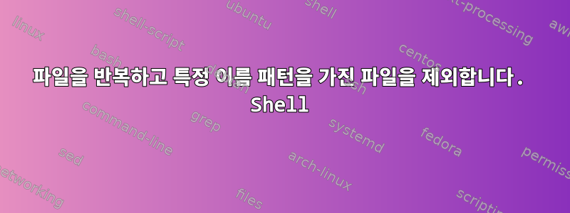 파일을 반복하고 특정 이름 패턴을 가진 파일을 제외합니다. Shell