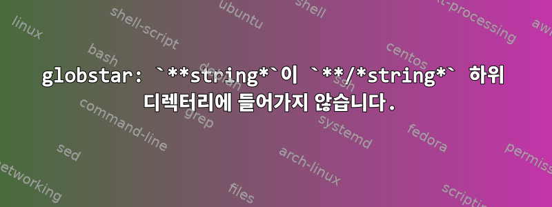 globstar: `**string*`이 `**/*string*` 하위 디렉터리에 들어가지 않습니다.