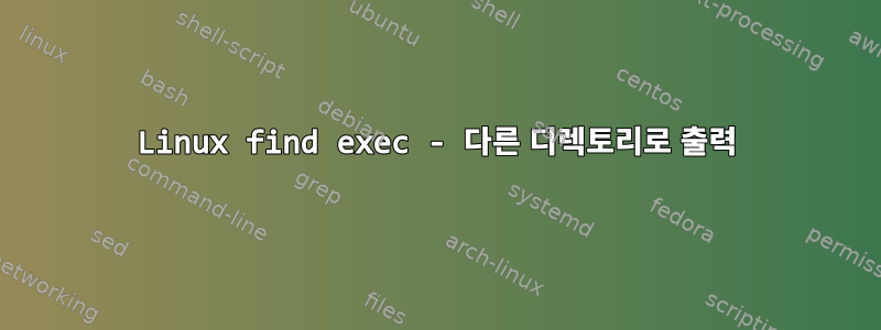 Linux find exec - 다른 디렉토리로 출력