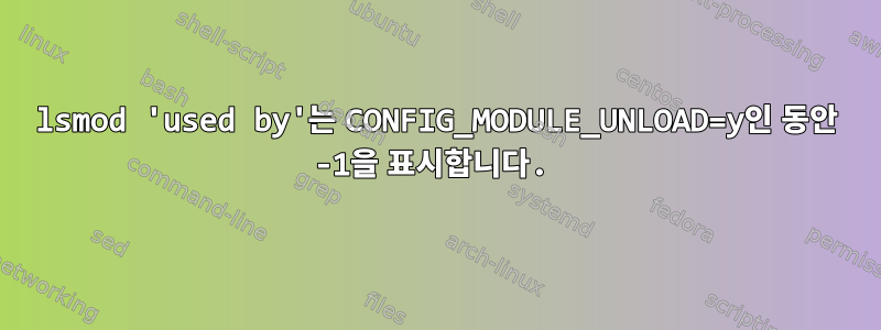 lsmod 'used by'는 CONFIG_MODULE_UNLOAD=y인 동안 -1을 표시합니다.