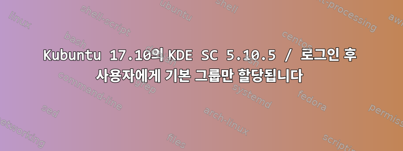 Kubuntu 17.10의 KDE SC 5.10.5 / 로그인 후 사용자에게 기본 그룹만 할당됩니다