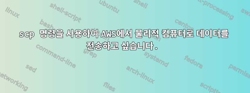 scp 명령을 사용하여 AWS에서 물리적 컴퓨터로 데이터를 전송하고 싶습니다.