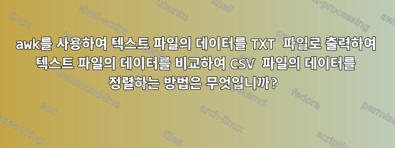 awk를 사용하여 텍스트 파일의 데이터를 TXT 파일로 출력하여 텍스트 파일의 데이터를 비교하여 CSV 파일의 데이터를 정렬하는 방법은 무엇입니까?