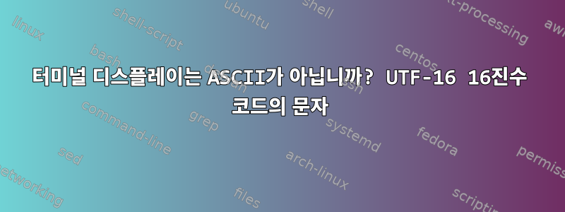 터미널 디스플레이는 ASCII가 아닙니까? UTF-16 16진수 코드의 문자