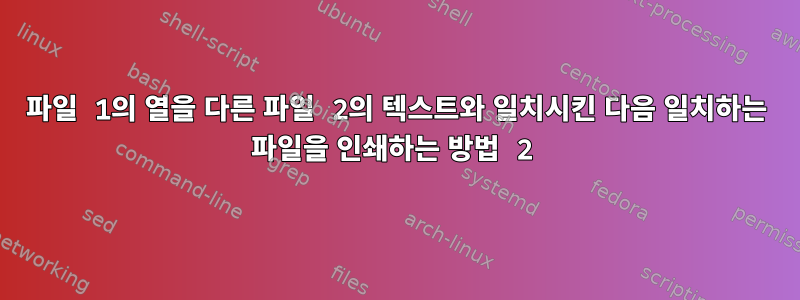 파일 1의 열을 다른 파일 2의 텍스트와 일치시킨 다음 일치하는 파일을 인쇄하는 방법 2