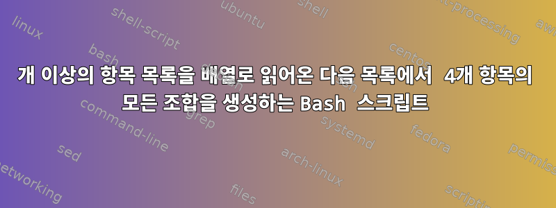 20개 이상의 항목 목록을 배열로 읽어온 다음 목록에서 4개 항목의 모든 조합을 생성하는 Bash 스크립트