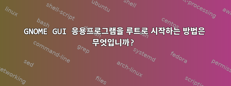 GNOME GUI 응용프로그램을 루트로 시작하는 방법은 무엇입니까?