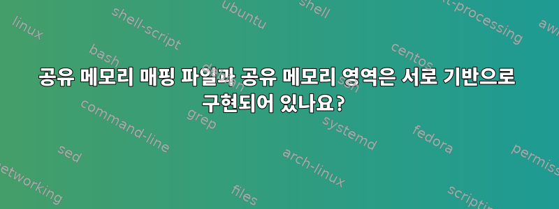 공유 메모리 매핑 파일과 공유 메모리 영역은 서로 기반으로 구현되어 있나요?