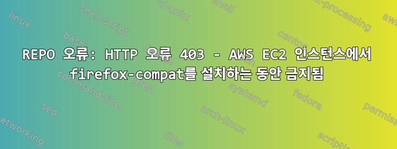 REPO 오류: HTTP 오류 403 - AWS EC2 인스턴스에서 firefox-compat를 설치하는 동안 금지됨