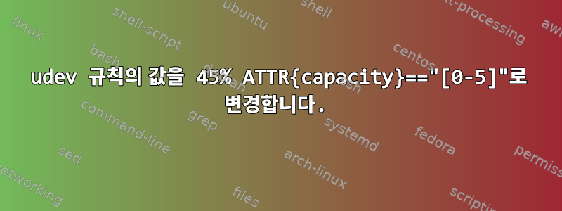 udev 규칙의 값을 45% ATTR{capacity}=="[0-5]"로 변경합니다.