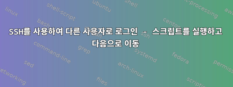 SSH를 사용하여 다른 사용자로 로그인 - 스크립트를 실행하고 다음으로 이동