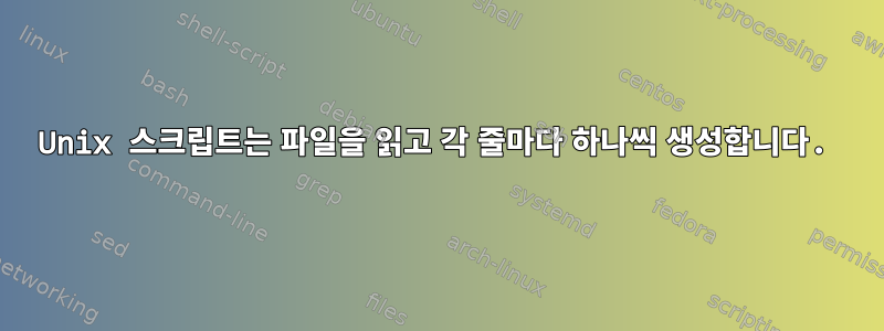 Unix 스크립트는 파일을 읽고 각 줄마다 하나씩 생성합니다.