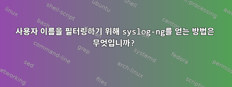 사용자 이름을 필터링하기 위해 syslog-ng를 얻는 방법은 무엇입니까?