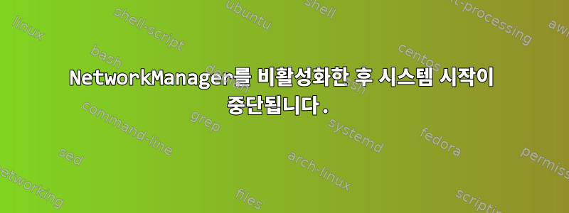 NetworkManager를 비활성화한 후 시스템 시작이 중단됩니다.