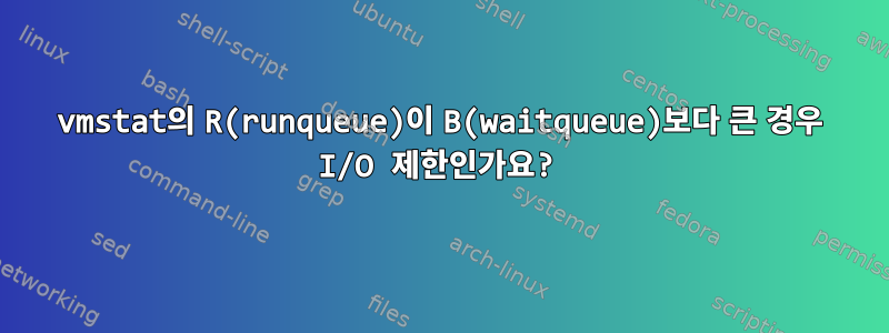 vmstat의 R(runqueue)이 B(waitqueue)보다 큰 경우 I/O 제한인가요?