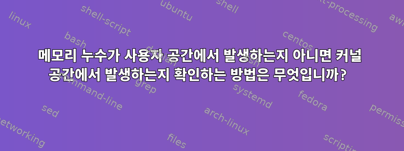 메모리 누수가 사용자 공간에서 발생하는지 아니면 커널 공간에서 발생하는지 확인하는 방법은 무엇입니까?