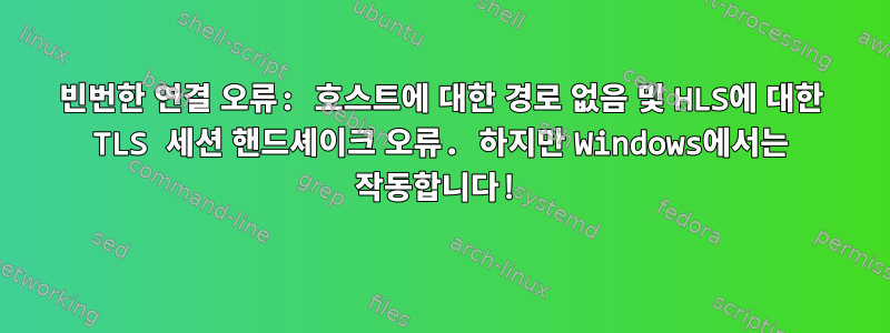 빈번한 연결 오류: 호스트에 대한 경로 없음 및 HLS에 대한 TLS 세션 핸드셰이크 오류. 하지만 Windows에서는 작동합니다!