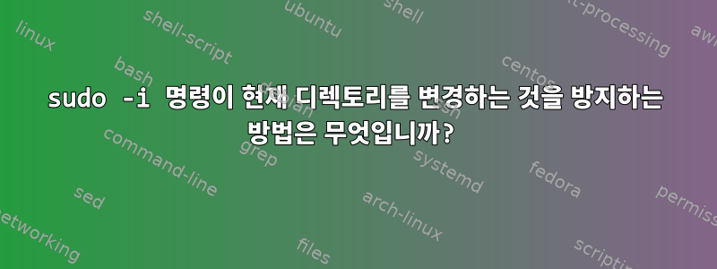 sudo -i 명령이 현재 디렉토리를 변경하는 것을 방지하는 방법은 무엇입니까?