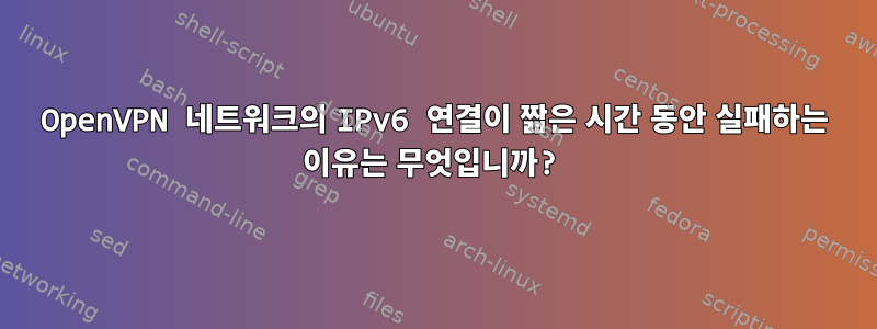 OpenVPN 네트워크의 IPv6 연결이 짧은 시간 동안 실패하는 이유는 무엇입니까?