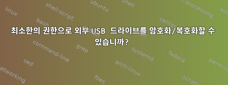 최소한의 권한으로 외부 USB 드라이브를 암호화/복호화할 수 있습니까?