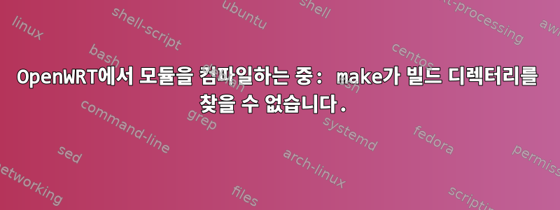 OpenWRT에서 모듈을 컴파일하는 중: make가 빌드 디렉터리를 찾을 수 없습니다.