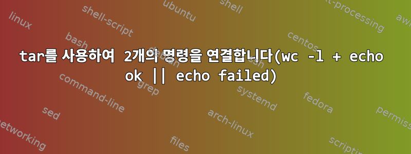 tar를 사용하여 2개의 명령을 연결합니다(wc -l + echo ok || echo failed)