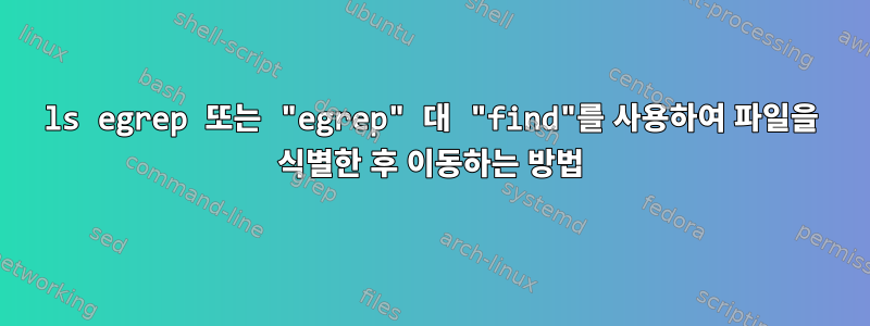 ls egrep 또는 "egrep" 대 "find"를 사용하여 파일을 식별한 후 이동하는 방법