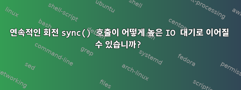 연속적인 회전 sync() 호출이 어떻게 높은 IO 대기로 이어질 수 있습니까?