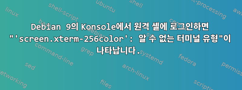 Debian 9의 Konsole에서 원격 셸에 로그인하면 "'screen.xterm-256color': 알 수 없는 터미널 유형"이 나타납니다.