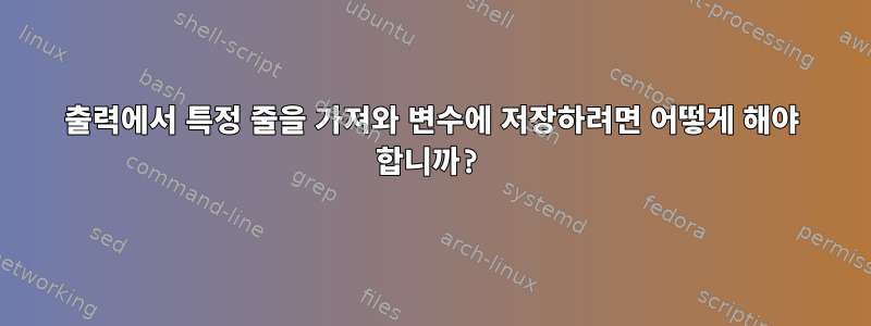 출력에서 특정 줄을 가져와 변수에 저장하려면 어떻게 해야 합니까?