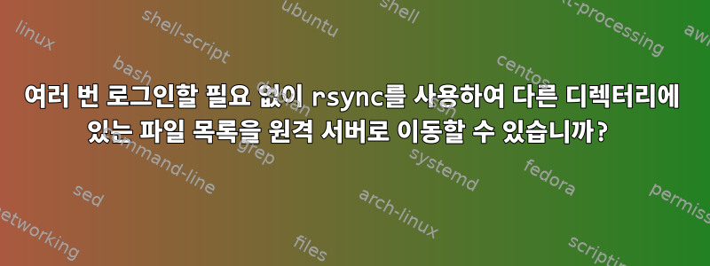 여러 번 로그인할 필요 없이 rsync를 사용하여 다른 디렉터리에 있는 파일 목록을 원격 서버로 이동할 수 있습니까?