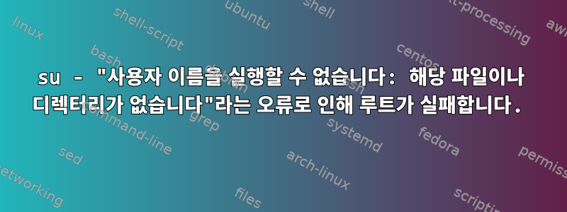 su - "사용자 이름을 실행할 수 없습니다: 해당 파일이나 디렉터리가 없습니다"라는 오류로 인해 루트가 실패합니다.